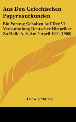 Kniha Aus Den Griechischen Papyrusurkunden: Ein Vortrag Gehalten Auf Der VI Versammlung Deutscher Historiker Zu Halle A. S. Am 5 April 1900 (1900) Ludwig Mitteis