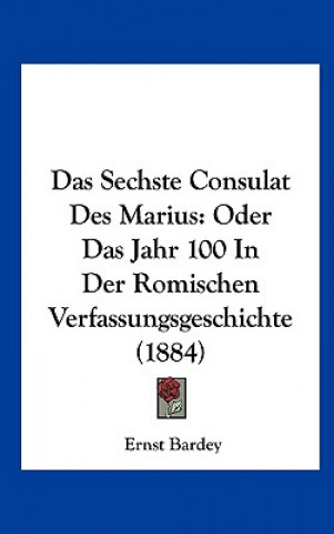 Carte Das Sechste Consulat Des Marius: Oder Das Jahr 100 in Der Romischen Verfassungsgeschichte (1884) Ernst Bardey