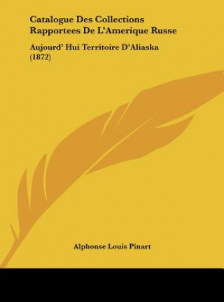 Kniha Catalogue Des Collections Rapportees de L'Amerique Russe: Aujourd' Hui Territoire D'Aliaska (1872) Alphonse Louis Pinart