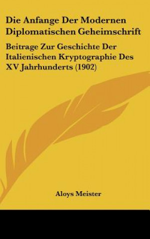 Kniha Die Anfange Der Modernen Diplomatischen Geheimschrift: Beitrage Zur Geschichte Der Italienischen Kryptographie Des XV Jahrhunderts (1902) Aloys Meister