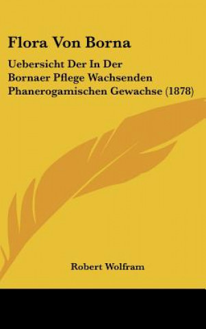Kniha Flora Von Borna: Uebersicht Der in Der Bornaer Pflege Wachsenden Phanerogamischen Gewachse (1878) Robert Wolfram