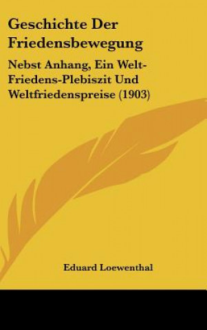 Carte Geschichte Der Friedensbewegung: Nebst Anhang, Ein Welt-Friedens-Plebiszit Und Weltfriedenspreise (1903) Eduard Loewenthal