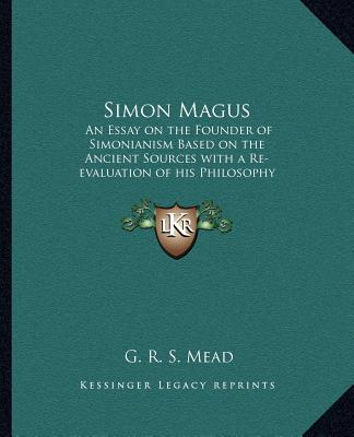 Könyv Simon Magus: An Essay on the Founder of Simonianism Based on the Ancient Sources with a Re-Evaluation of His Philosophy and Teachin G. R. S. Mead