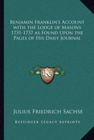 Carte Benjamin Franklin's Account with the Lodge of Masons 1731-17benjamin Franklin's Account with the Lodge of Masons 1731-1737 as Found Upon the Pages of Julius Friedrich Sachse