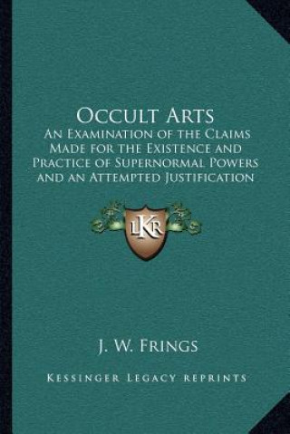 Kniha Occult Arts: An Examination of the Claims Made for the Existence and Practice of Supernormal Powers and an Attempted Justification J. W. Frings