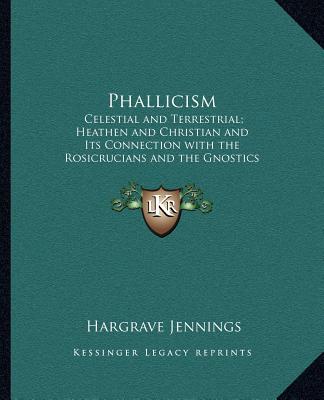 Book Phallicism: Celestial and Terrestrial; Heathen and Christian and Its Connection with the Rosicrucians and the Gnostics and Its Fou Hargrave Jennings