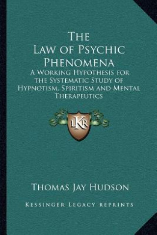 Kniha The Law of Psychic Phenomena: A Working Hypothesis for the Systematic Study of Hypnotism, Spiritism and Mental Therapeutics Thomas Jay Hudson