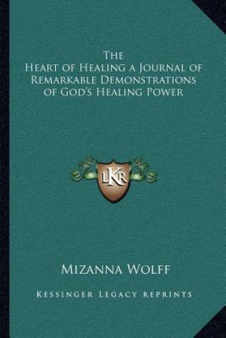 Книга The Heart of Healing a Journal of Remarkable Demonstrations of God's Healing Power Mizanna Wolff