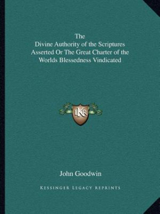 Kniha The Divine Authority of the Scriptures Asserted or the Great Charter of the Worlds Blessedness Vindicated John Goodwin