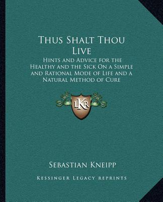 Kniha Thus Shalt Thou Live: Hints and Advice for the Healthy and the Sick on a Simple and Rational Mode of Life and a Natural Method of Cure Sebastian Kneipp