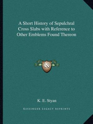 Książka A Short History of Sepulchral Cross Slabs with Reference to Other Emblems Found Thereon K. E. Styan