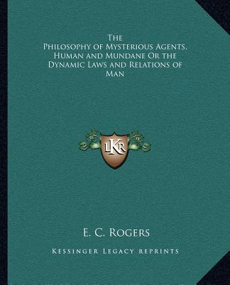 Kniha The Philosophy of Mysterious Agents, Human and Mundane or the Dynamic Laws and Relations of Man E. C. Rogers