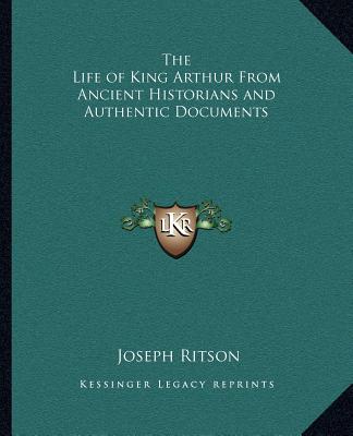 Книга The Life of King Arthur from Ancient Historians and Authentic Documents Joseph Ritson