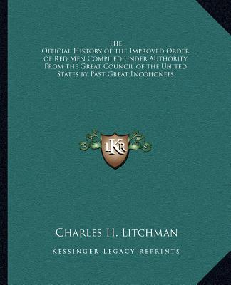 Kniha The Official History of the Improved Order of Red Men Compiled Under Authority From the Great Council of the United States by Past Great Incohonees Charles H. Litchman