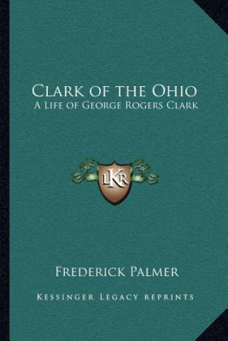 Kniha Clark of the Ohio: A Life of George Rogers Clark Frederick Palmer