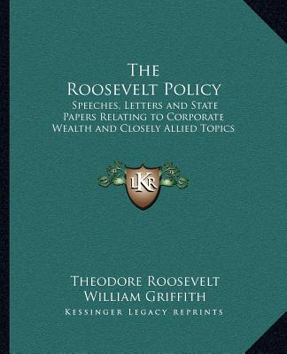 Kniha The Roosevelt Policy: Speeches, Letters and State Papers Relating to Corporate Wealth and Closely Allied Topics Theodore Roosevelt