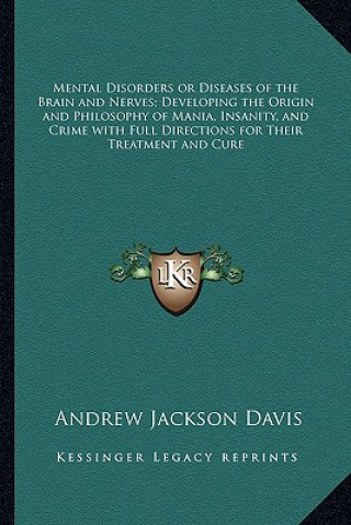 Carte Mental Disorders or Diseases of the Brain and Nerves; Developing the Origin and Philosophy of Mania, Insanity, and Crime with Full Directions for Thei Andrew Jackson Davis