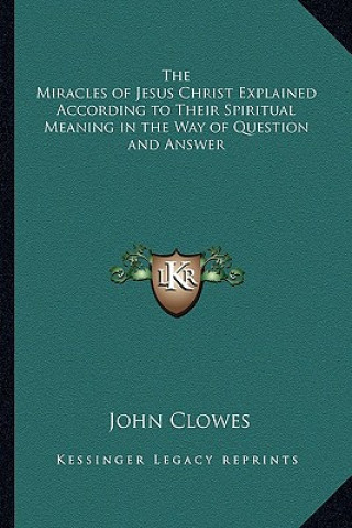 Könyv The Miracles of Jesus Christ Explained According to Their Spiritual Meaning in the Way of Question and Answer John Clowes