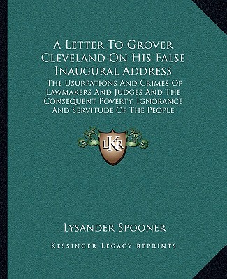 Livre A Letter To Grover Cleveland On His False Inaugural Address: The Usurpations And Crimes Of Lawmakers And Judges And The Consequent Poverty, Ignorance Lysander Spooner