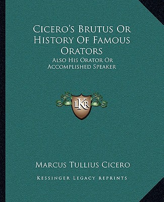 Carte Cicero's Brutus Or History Of Famous Orators: Also His Orator Or Accomplished Speaker Marcus Tullius Cicero