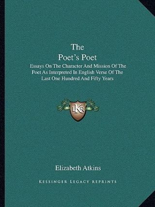 Kniha The Poet's Poet: Essays on the Character and Mission of the Poet as Interpreted in English Verse of the Last One Hundred and Fifty Year Elizabeth Atkins