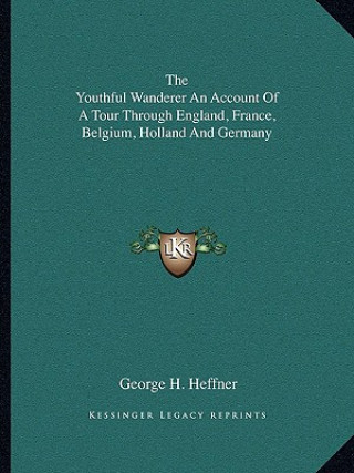 Kniha The Youthful Wanderer an Account of a Tour Through England, France, Belgium, Holland and Germany George H. Heffner