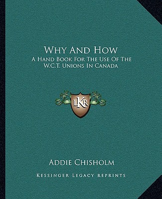 Knjiga Why and How: A Hand Book for the Use of the W.C.T. Unions in Canada Addie Chisholm