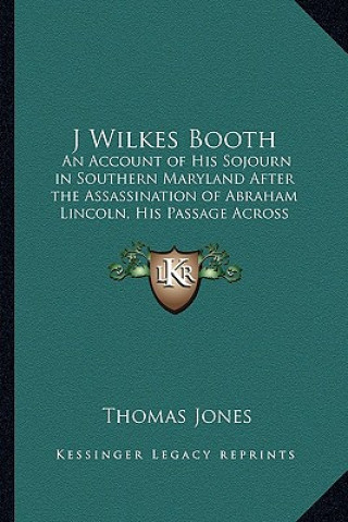 Kniha J Wilkes Booth: An Account of His Sojourn in Southern Maryland After the Assassination of Abraham Lincoln, His Passage Across the Poto Thomas Jones