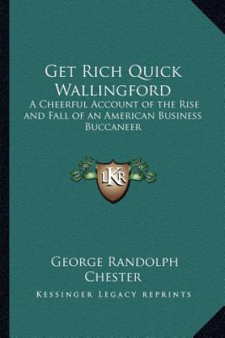 Carte Get Rich Quick Wallingford: A Cheerful Account of the Rise and Fall of an American Business Buccaneer George Randolph Chester