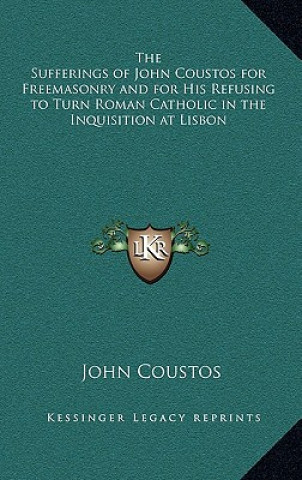 Книга The Sufferings of John Coustos for Freemasonry and for His Refusing to Turn Roman Catholic in the Inquisition at Lisbon John Coustos