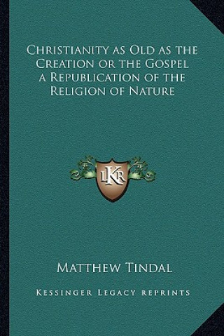 Kniha Christianity as Old as the Creation or the Gospel a Republication of the Religion of Nature Matthew Tindal