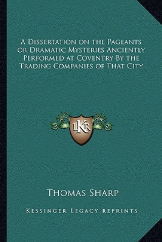 Kniha A Dissertation on the Pageants or Dramatic Mysteries Anciently Performed at Coventry by the Trading Companies of That City Thomas Sharp