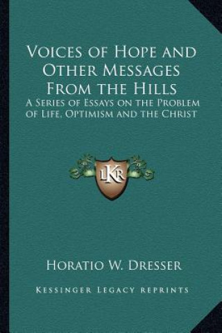 Könyv Voices of Hope and Other Messages from the Hills: A Series of Essays on the Problem of Life, Optimism and the Christ Horatio W. Dresser