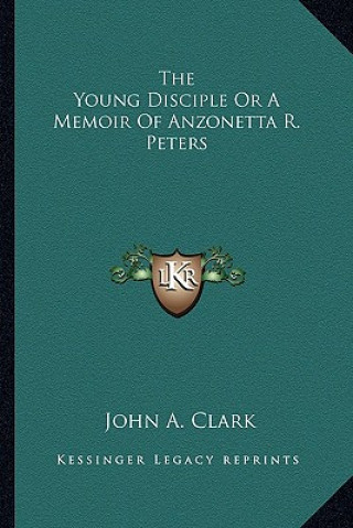 Kniha The Young Disciple or a Memoir of Anzonetta R. Peters John A. Clark