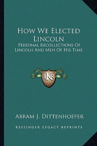 Carte How We Elected Lincoln: Personal Recollections of Lincoln and Men of His Time Abram J. Dittenhoefer