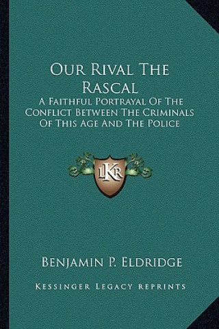 Carte Our Rival the Rascal: A Faithful Portrayal of the Conflict Between the Criminals of This Age and the Police Benjamin P. Eldridge