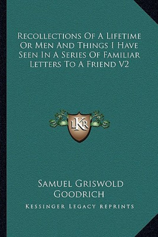 Kniha Recollections of a Lifetime or Men and Things I Have Seen in a Series of Familiar Letters to a Friend V2 Samuel Griswold Goodrich