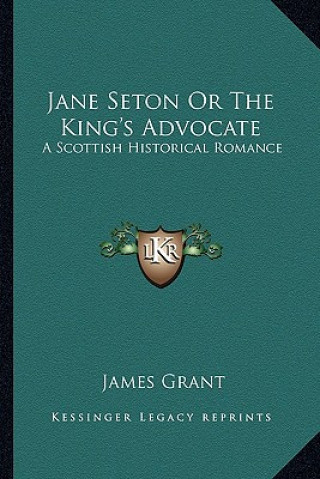 Kniha Jane Seton or the King's Advocate: A Scottish Historical Romance James Grant