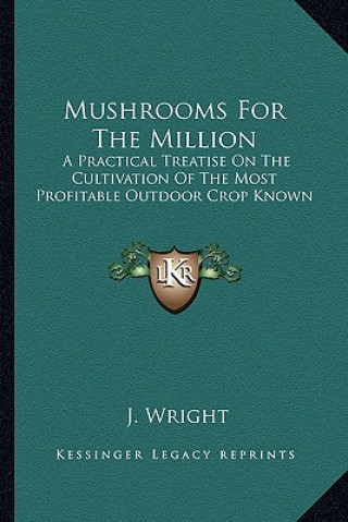 Kniha Mushrooms For The Million: A Practical Treatise On The Cultivation Of The Most Profitable Outdoor Crop Known J. Wright