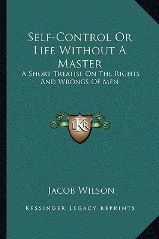 Carte Self-Control or Life Without a Master: A Short Treatise on the Rights and Wrongs of Men Jacob Wilson