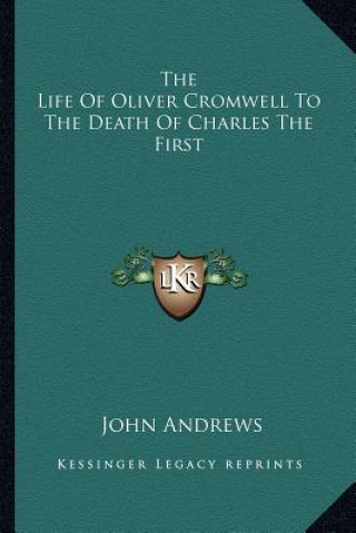 Kniha The Life of Oliver Cromwell to the Death of Charles the First John Andrews