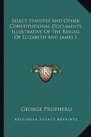 Book Select Statutes and Other Constitutional Documents Illustrative of the Reigns of Elizabeth and James I George Prothero