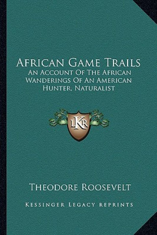 Книга African Game Trails: An Account of the African Wanderings of an American Hunter, Naturalist Roosevelt  Theodore  IV