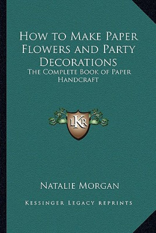 Kniha How to Make Paper Flowers and Party Decorations: The Complete Book of Paper Handcraft Natalie Morgan