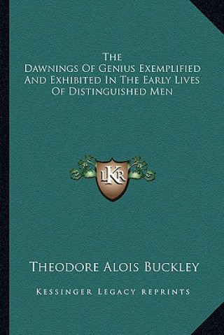 Kniha The Dawnings of Genius Exemplified and Exhibited in the Early Lives of Distinguished Men Theodore Alois Buckley