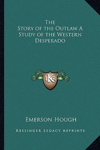 Livre The Story of the Outlaw A Study of the Western Desperado Emerson Hough