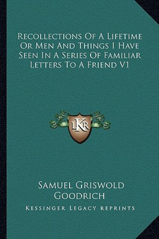 Kniha Recollections of a Lifetime or Men and Things I Have Seen in a Series of Familiar Letters to a Friend V1 Samuel G. Goodrich