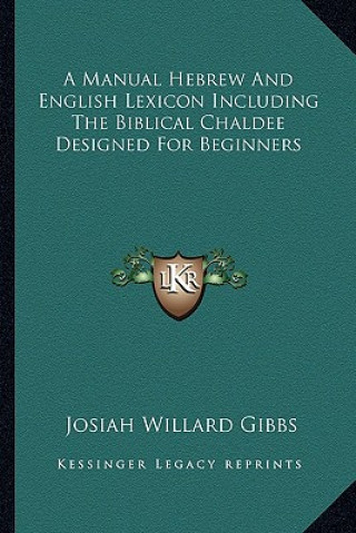 Kniha A Manual Hebrew and English Lexicon Including the Biblical Chaldee Designed for Beginners Josiah Willard Gibbs