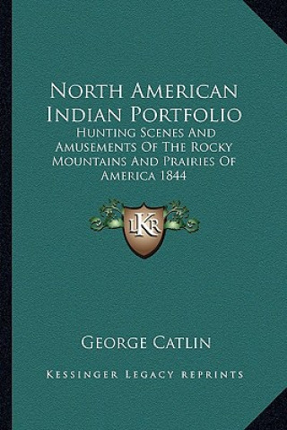Könyv North American Indian Portfolio: Hunting Scenes and Amusements of the Rocky Mountains and Prairies of America 1844 George Catlin
