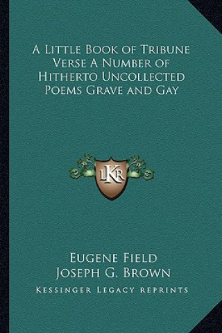 Kniha A Little Book of Tribune Verse a Number of Hitherto Uncollected Poems Grave and Gay Eugene Field